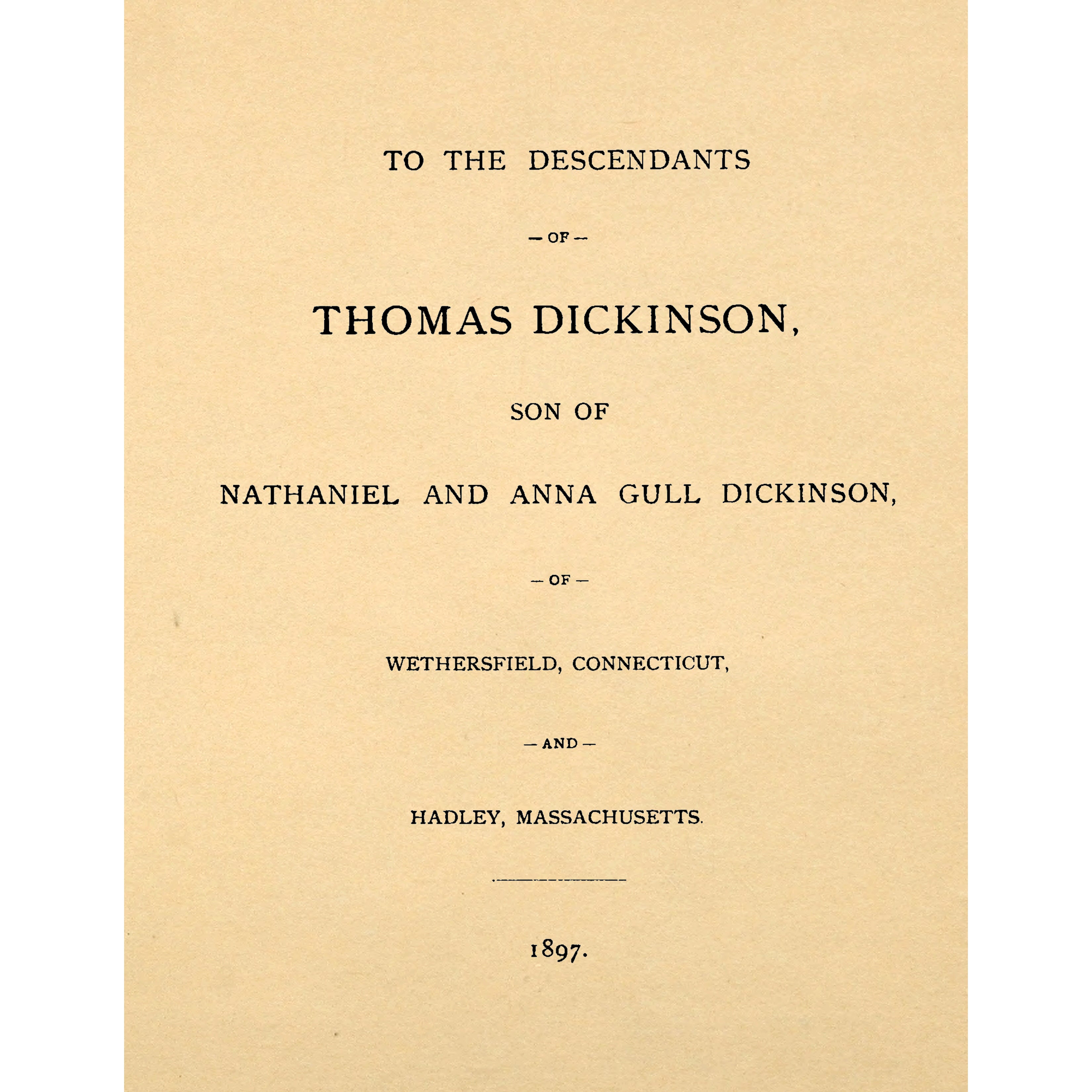 To the descendants of Thomas Dickinson, son of Nathaniel and Anna Gull Dickinson, of Wethersfield, Connecticut, and Hadley, Massachusetts